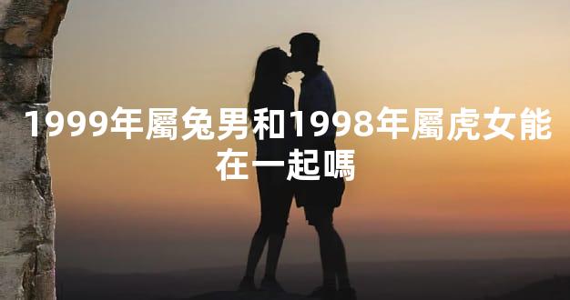 1999年屬兔男和1998年屬虎女能在一起嗎