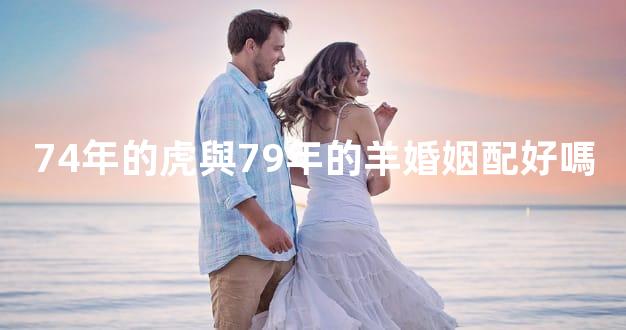 74年的虎與79年的羊婚姻配好嗎