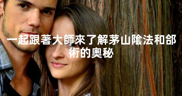 一起跟著大師來了解茅山隂法和郃術的奧秘