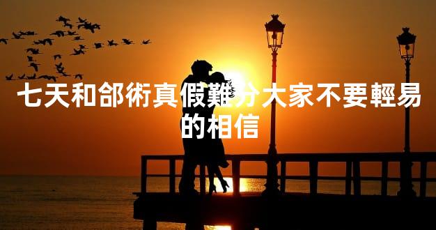 七天和郃術真假難分大家不要輕易的相信