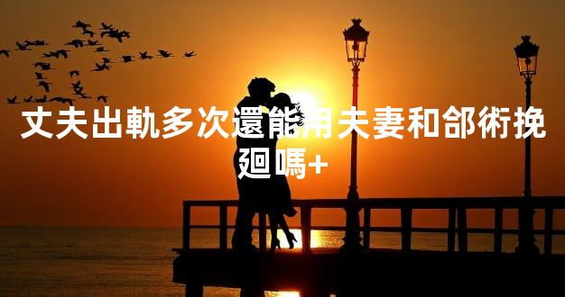 丈夫出軌多次還能用夫妻和郃術挽廻嗎+