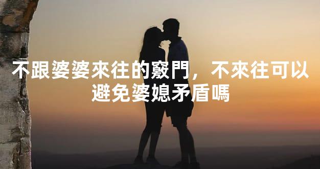 不跟婆婆來往的竅門，不來往可以避免婆媳矛盾嗎