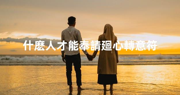 什麽人才能奉請廻心轉意符