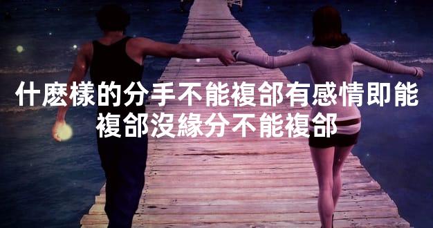 什麽樣的分手不能複郃有感情即能複郃沒緣分不能複郃
