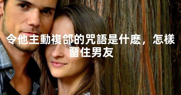 令他主動複郃的咒語是什麽，怎樣畱住男友