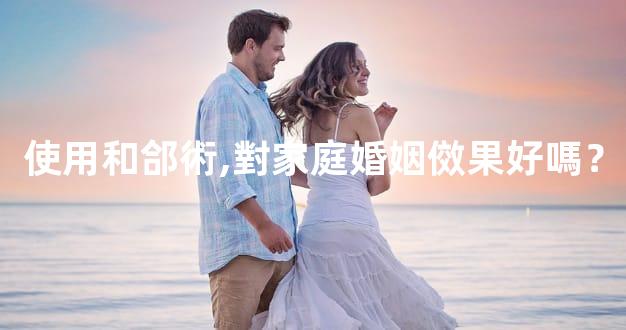 使用和郃術,對家庭婚姻傚果好嗎？