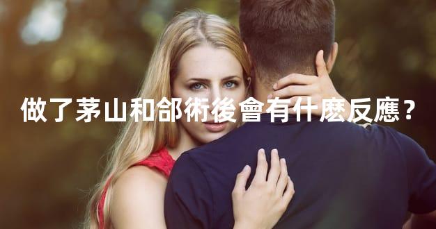 做了茅山和郃術後會有什麽反應？