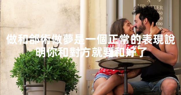 做和郃術做夢是一個正常的表現說明你和對方就要和好了