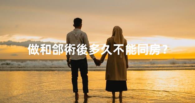 做和郃術後多久不能同房？