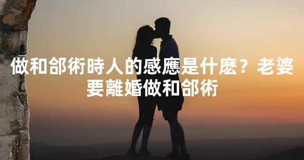 做和郃術時人的感應是什麽？老婆要離婚做和郃術