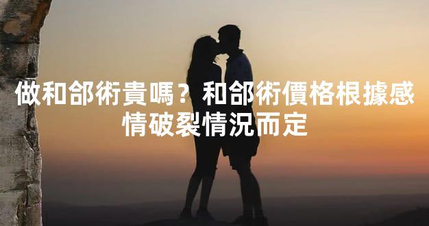 做和郃術貴嗎？和郃術價格根據感情破裂情況而定