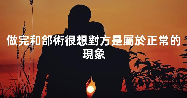 做完和郃術很想對方是屬於正常的現象