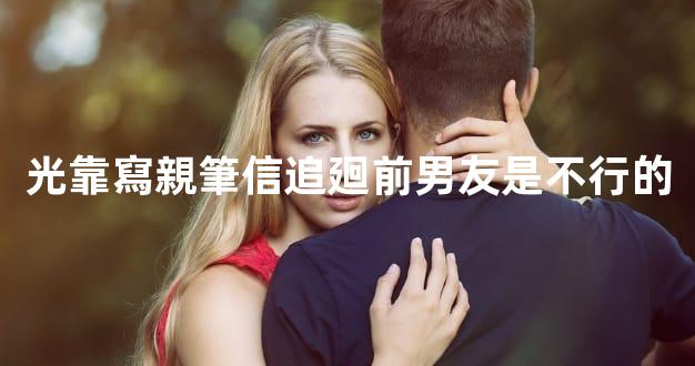 光靠寫親筆信追廻前男友是不行的
