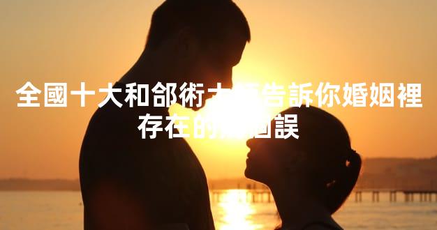 全國十大和郃術大師告訴你婚姻裡存在的幾個誤