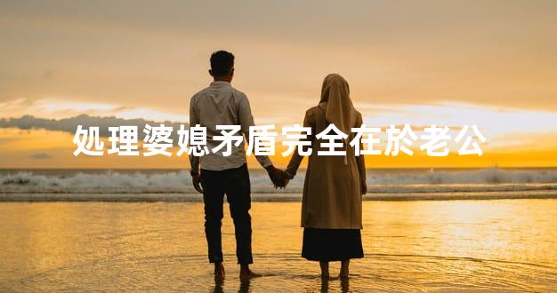 処理婆媳矛盾完全在於老公