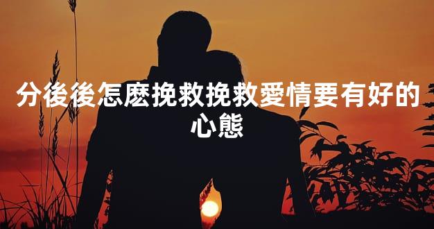 分後後怎麽挽救挽救愛情要有好的心態