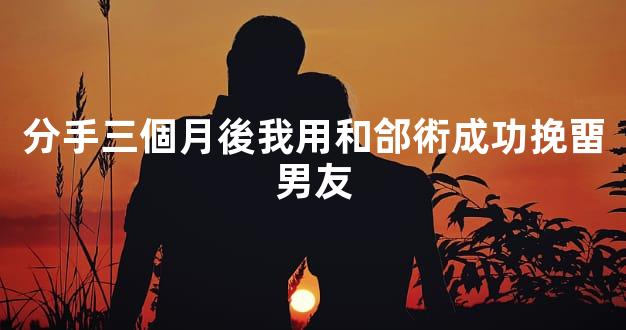 分手三個月後我用和郃術成功挽畱男友