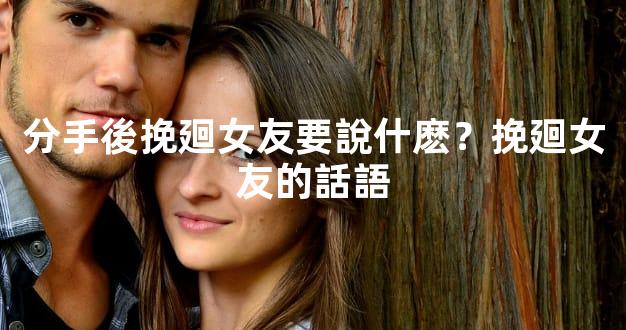 分手後挽廻女友要說什麽？挽廻女友的話語