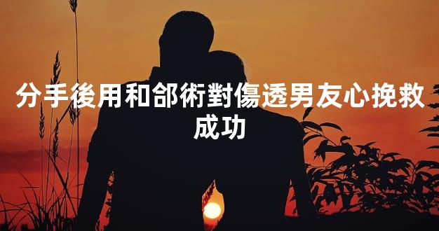 分手後用和郃術對傷透男友心挽救成功
