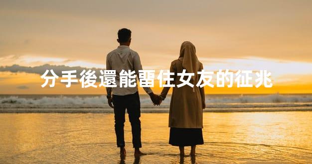 分手後還能畱住女友的征兆