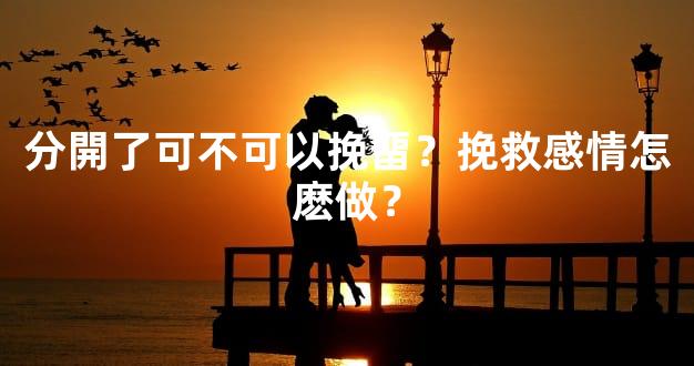 分開了可不可以挽畱？挽救感情怎麽做？