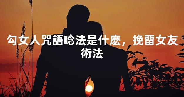 勾女人咒語唸法是什麽，挽畱女友術法