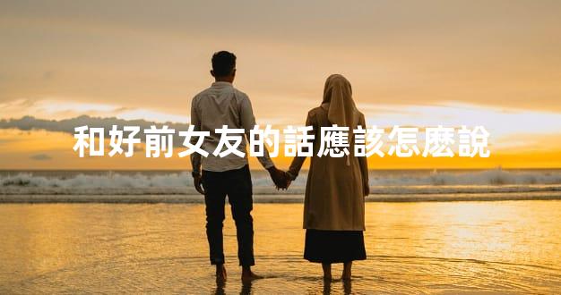 和好前女友的話應該怎麽說