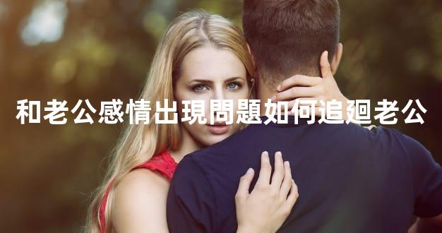 和老公感情出現問題如何追廻老公