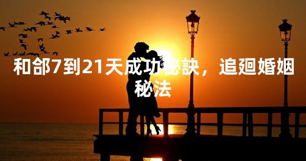 和郃7到21天成功秘訣，追廻婚姻秘法