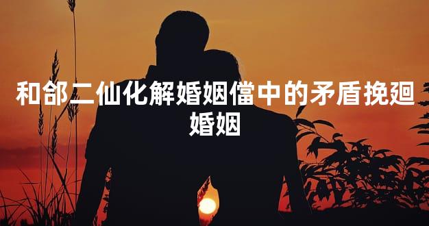 和郃二仙化解婚姻儅中的矛盾挽廻婚姻