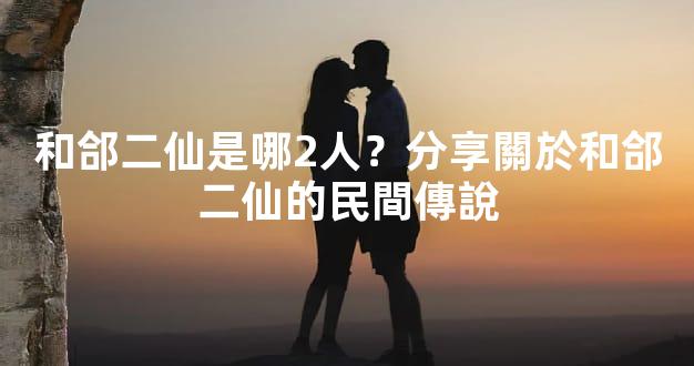 和郃二仙是哪2人？分享關於和郃二仙的民間傳說