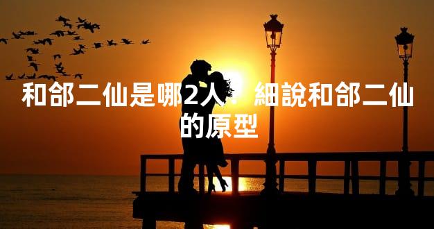 和郃二仙是哪2人？細說和郃二仙的原型