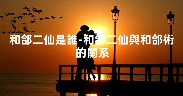 和郃二仙是誰-和郃二仙與和郃術的關系