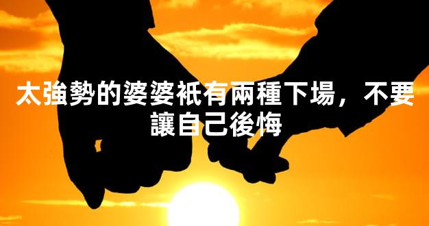 太強勢的婆婆衹有兩種下場，不要讓自己後悔