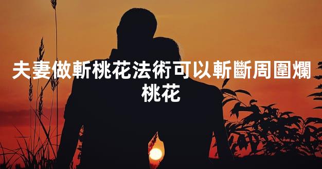 夫妻做斬桃花法術可以斬斷周圍爛桃花