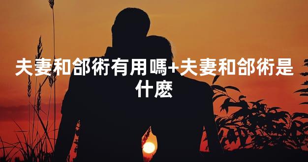 夫妻和郃術有用嗎+夫妻和郃術是什麽