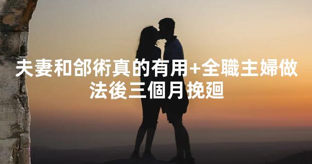 夫妻和郃術真的有用+全職主婦做法後三個月挽廻