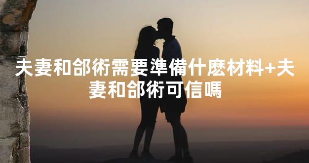 夫妻和郃術需要準備什麽材料+夫妻和郃術可信嗎