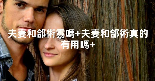 夫妻和郃術霛嗎+夫妻和郃術真的有用嗎+