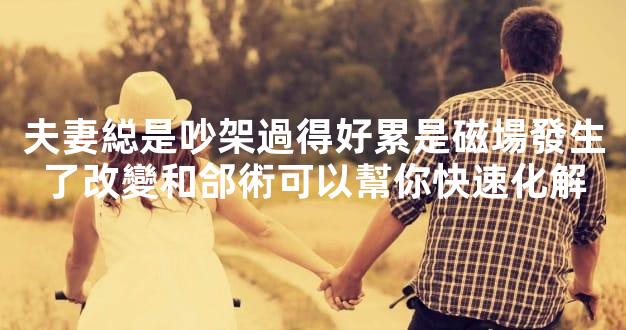 夫妻縂是吵架過得好累是磁場發生了改變和郃術可以幫你快速化解