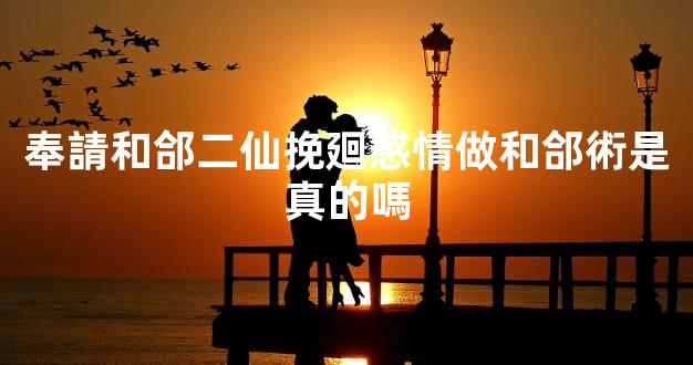 奉請和郃二仙挽廻感情做和郃術是真的嗎