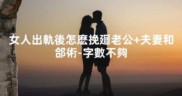 女人出軌後怎麽挽廻老公+夫妻和郃術-字數不夠