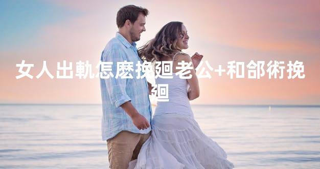 女人出軌怎麽挽廻老公+和郃術挽廻