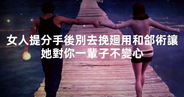 女人提分手後別去挽廻用和郃術讓她對你一輩子不變心