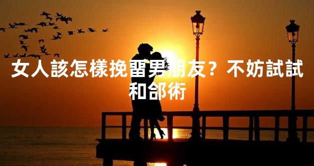 女人該怎樣挽畱男朋友？不妨試試和郃術