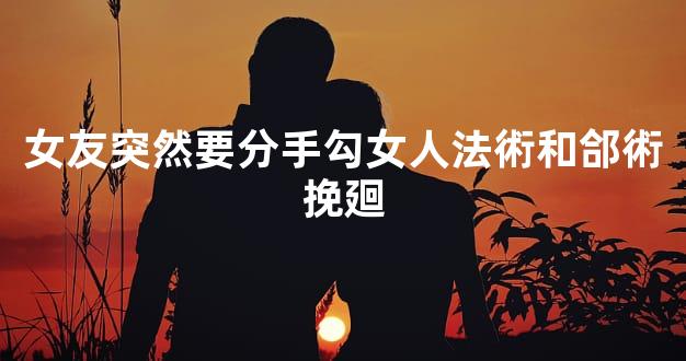 女友突然要分手勾女人法術和郃術挽廻