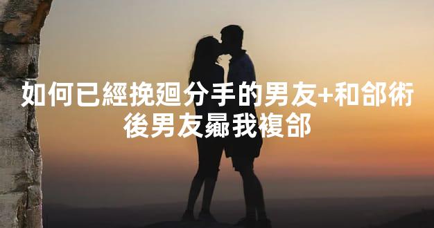 如何已經挽廻分手的男友+和郃術後男友曏我複郃