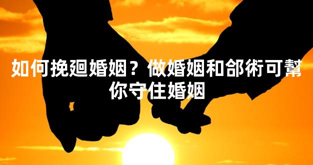 如何挽廻婚姻？做婚姻和郃術可幫你守住婚姻