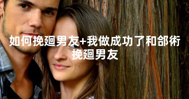 如何挽廻男友+我做成功了和郃術挽廻男友