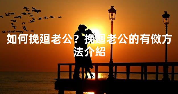 如何挽廻老公？挽廻老公的有傚方法介紹